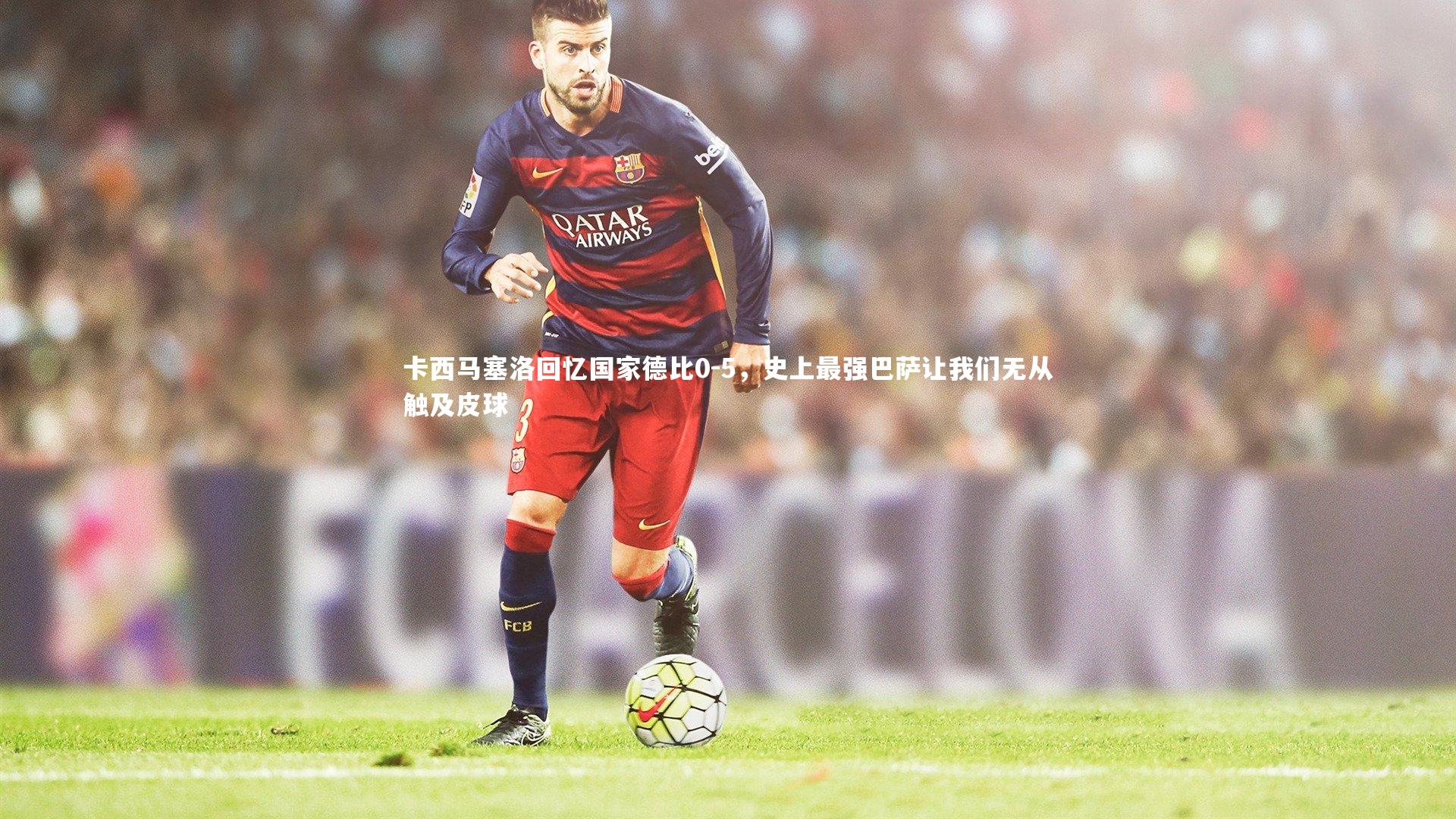 卡西马塞洛回忆国家德比0-5，史上最强巴萨让我们无从触及皮球