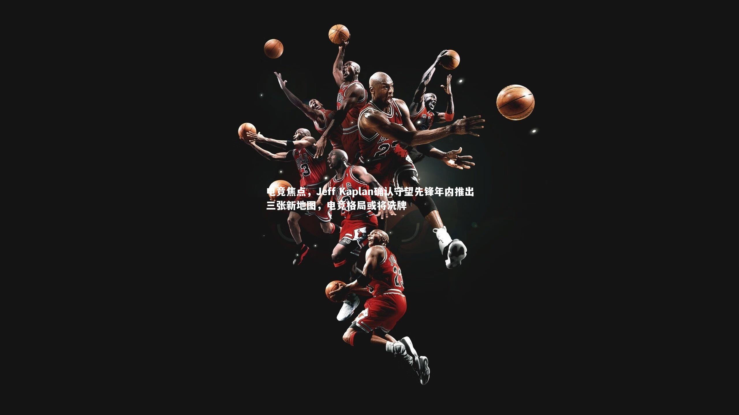 电竞焦点，Jeff Kaplan确认守望先锋年内推出三张新地图，电竞格局或将洗牌