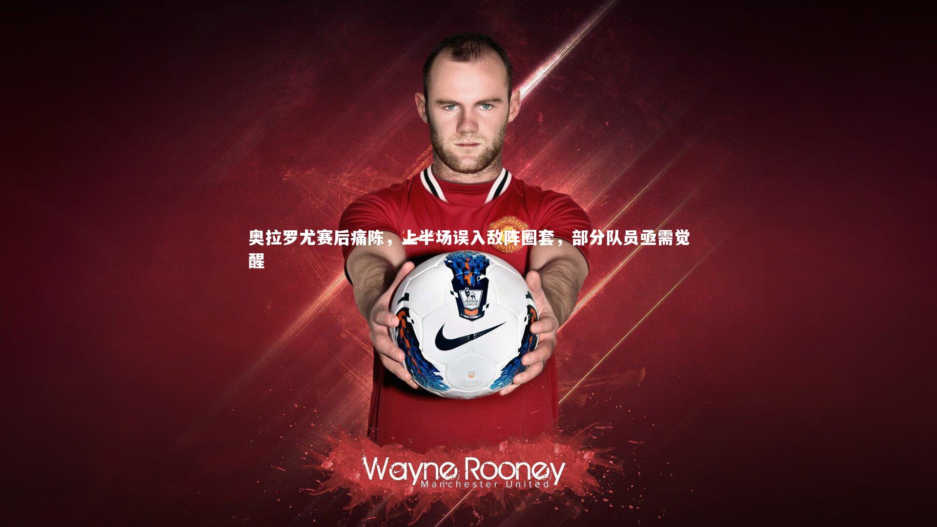 奥拉罗尤赛后痛陈,上半场误入敌阵圈套,部分队员亟需觉醒